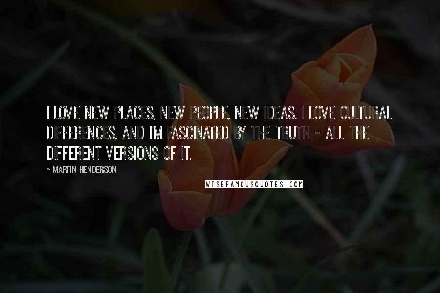 Martin Henderson Quotes: I love new places, new people, new ideas. I love cultural differences, and I'm fascinated by the truth - all the different versions of it.
