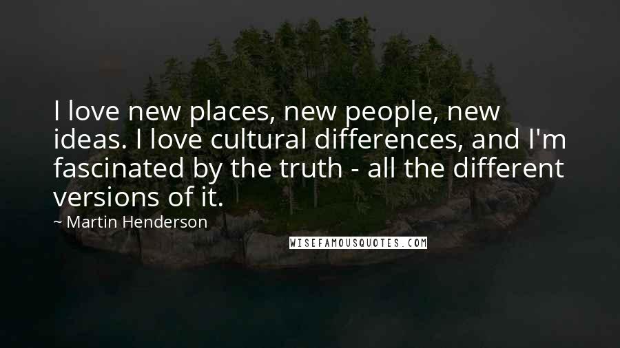 Martin Henderson Quotes: I love new places, new people, new ideas. I love cultural differences, and I'm fascinated by the truth - all the different versions of it.