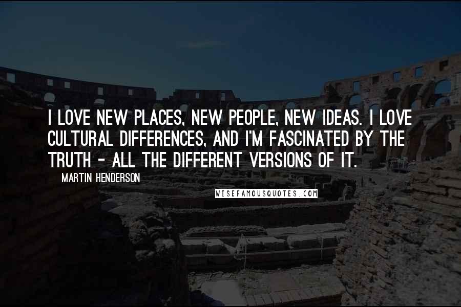 Martin Henderson Quotes: I love new places, new people, new ideas. I love cultural differences, and I'm fascinated by the truth - all the different versions of it.