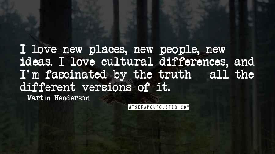 Martin Henderson Quotes: I love new places, new people, new ideas. I love cultural differences, and I'm fascinated by the truth - all the different versions of it.