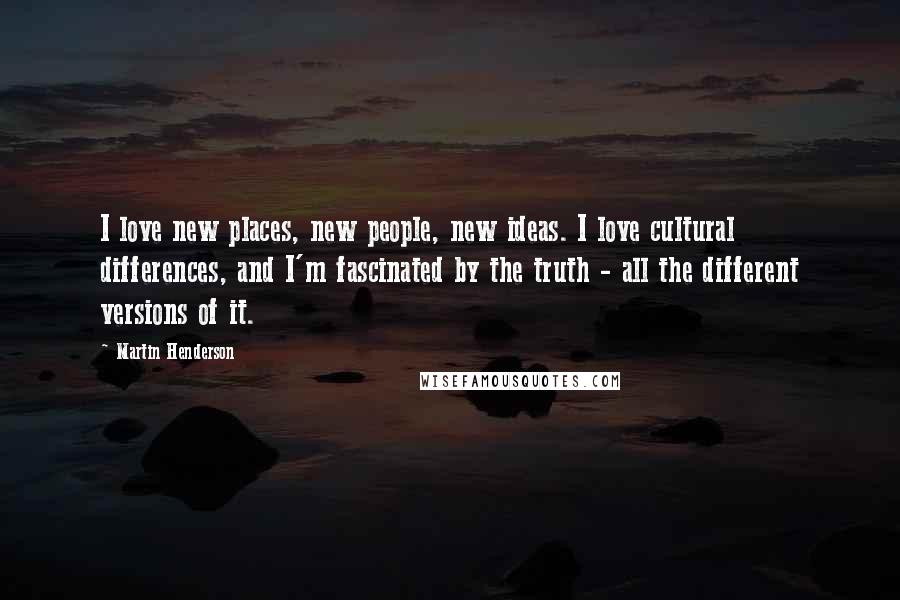 Martin Henderson Quotes: I love new places, new people, new ideas. I love cultural differences, and I'm fascinated by the truth - all the different versions of it.