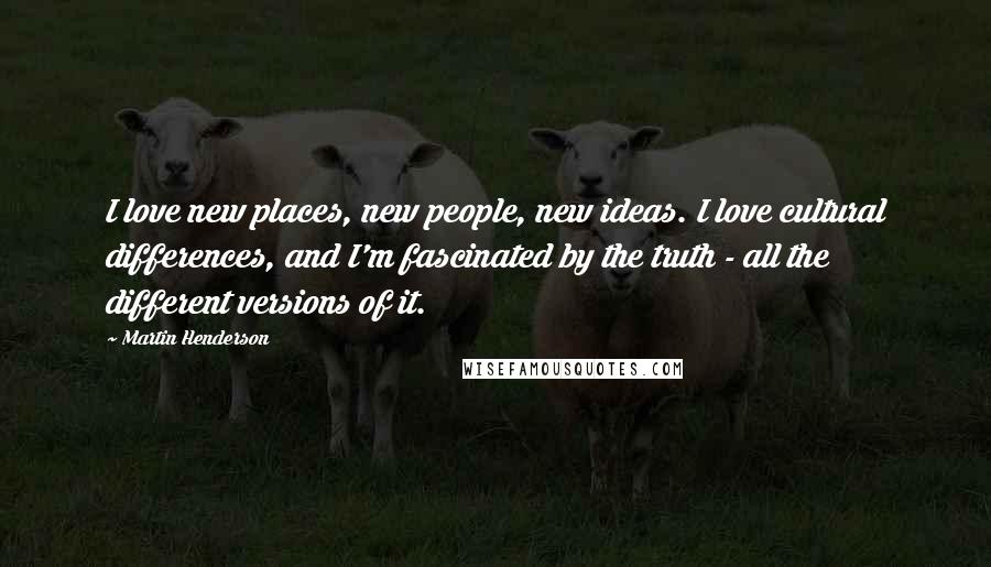 Martin Henderson Quotes: I love new places, new people, new ideas. I love cultural differences, and I'm fascinated by the truth - all the different versions of it.