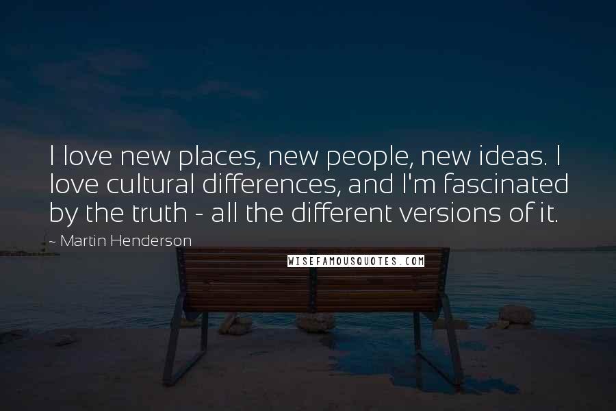 Martin Henderson Quotes: I love new places, new people, new ideas. I love cultural differences, and I'm fascinated by the truth - all the different versions of it.