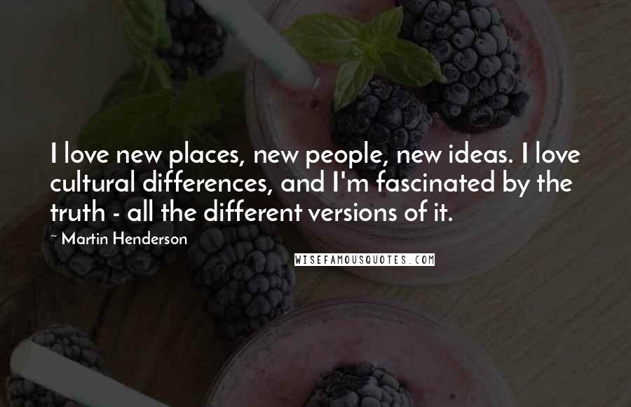 Martin Henderson Quotes: I love new places, new people, new ideas. I love cultural differences, and I'm fascinated by the truth - all the different versions of it.
