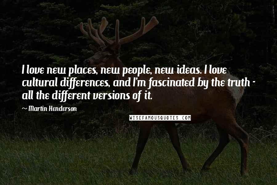 Martin Henderson Quotes: I love new places, new people, new ideas. I love cultural differences, and I'm fascinated by the truth - all the different versions of it.