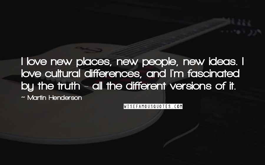 Martin Henderson Quotes: I love new places, new people, new ideas. I love cultural differences, and I'm fascinated by the truth - all the different versions of it.