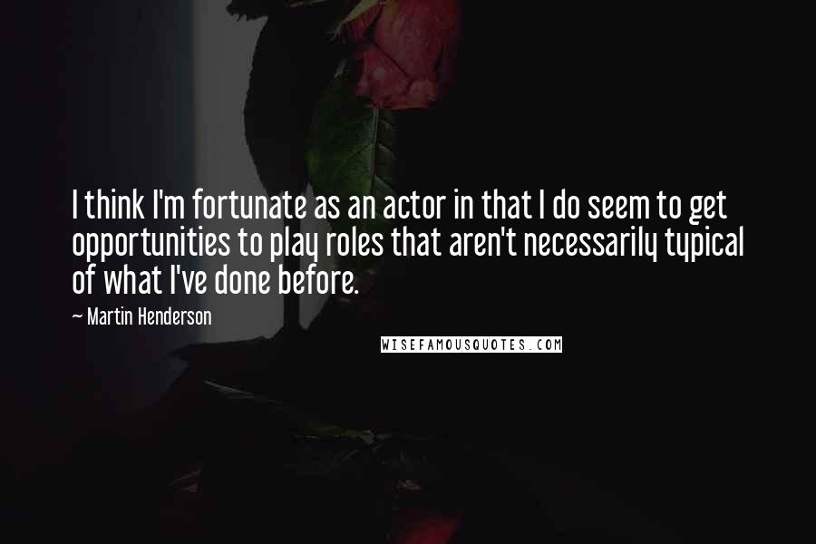 Martin Henderson Quotes: I think I'm fortunate as an actor in that I do seem to get opportunities to play roles that aren't necessarily typical of what I've done before.