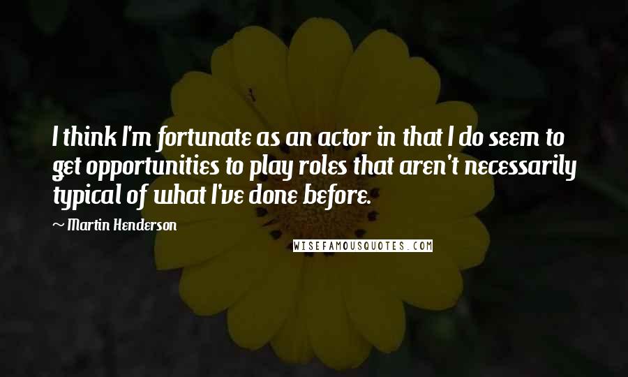 Martin Henderson Quotes: I think I'm fortunate as an actor in that I do seem to get opportunities to play roles that aren't necessarily typical of what I've done before.