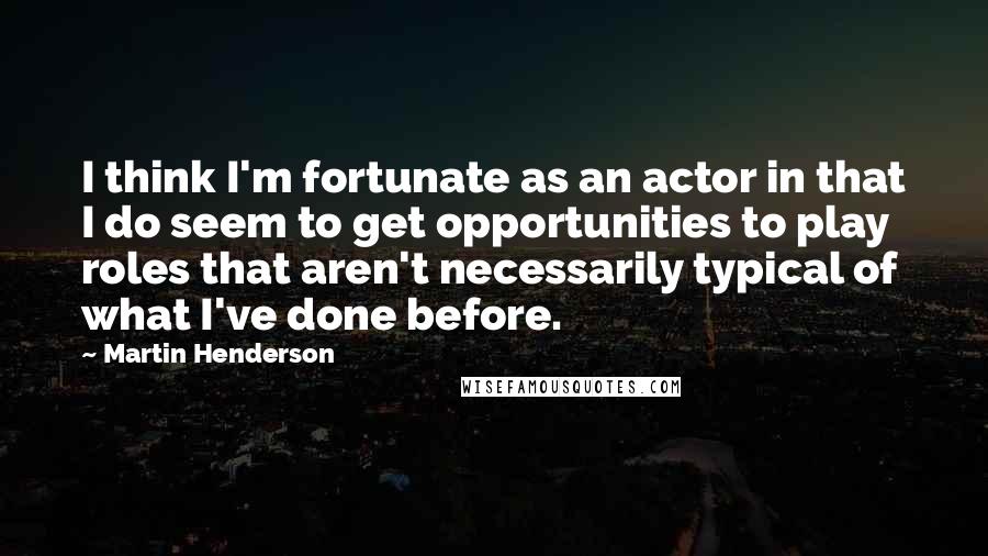 Martin Henderson Quotes: I think I'm fortunate as an actor in that I do seem to get opportunities to play roles that aren't necessarily typical of what I've done before.