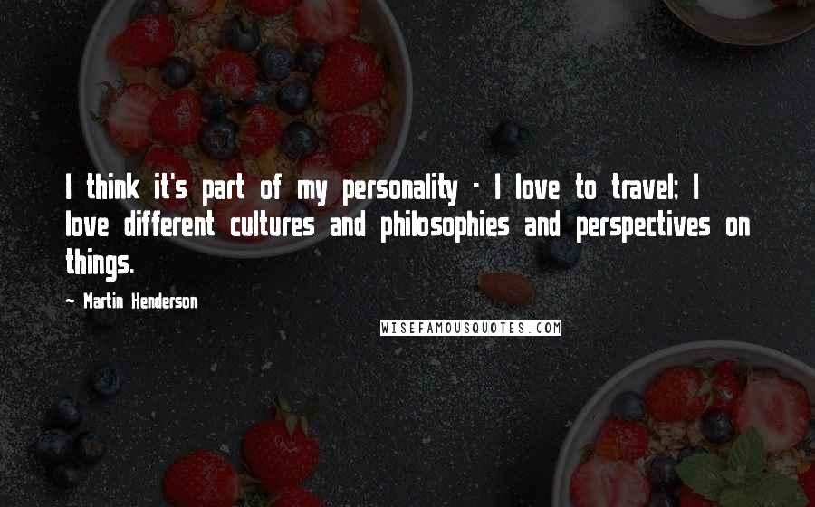 Martin Henderson Quotes: I think it's part of my personality - I love to travel; I love different cultures and philosophies and perspectives on things.