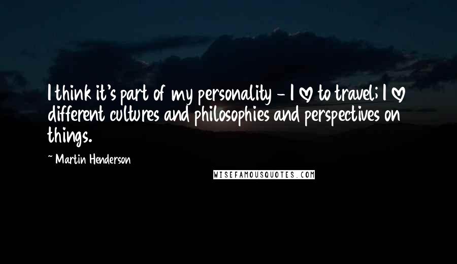 Martin Henderson Quotes: I think it's part of my personality - I love to travel; I love different cultures and philosophies and perspectives on things.