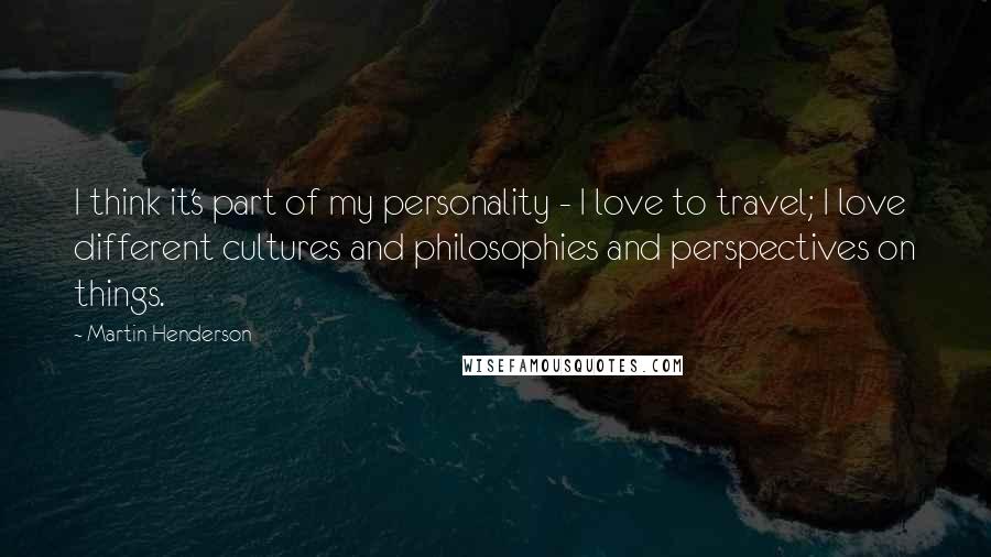 Martin Henderson Quotes: I think it's part of my personality - I love to travel; I love different cultures and philosophies and perspectives on things.