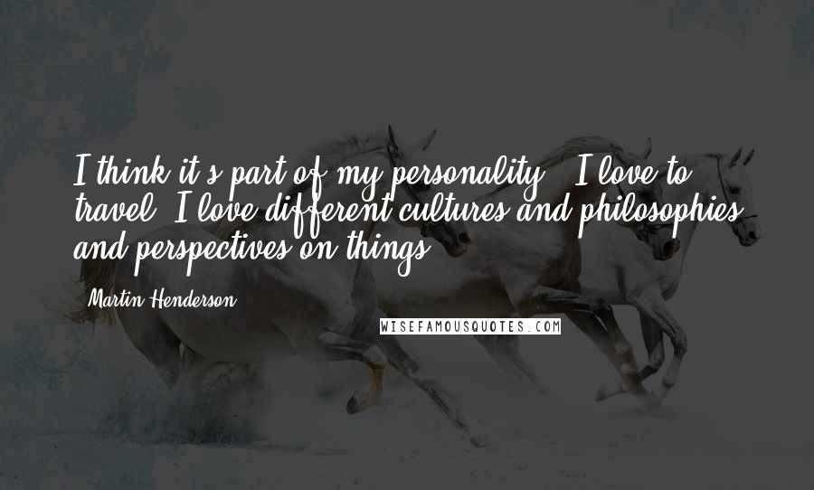 Martin Henderson Quotes: I think it's part of my personality - I love to travel; I love different cultures and philosophies and perspectives on things.