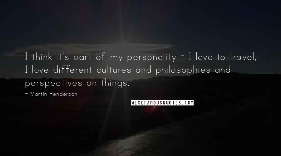 Martin Henderson Quotes: I think it's part of my personality - I love to travel; I love different cultures and philosophies and perspectives on things.