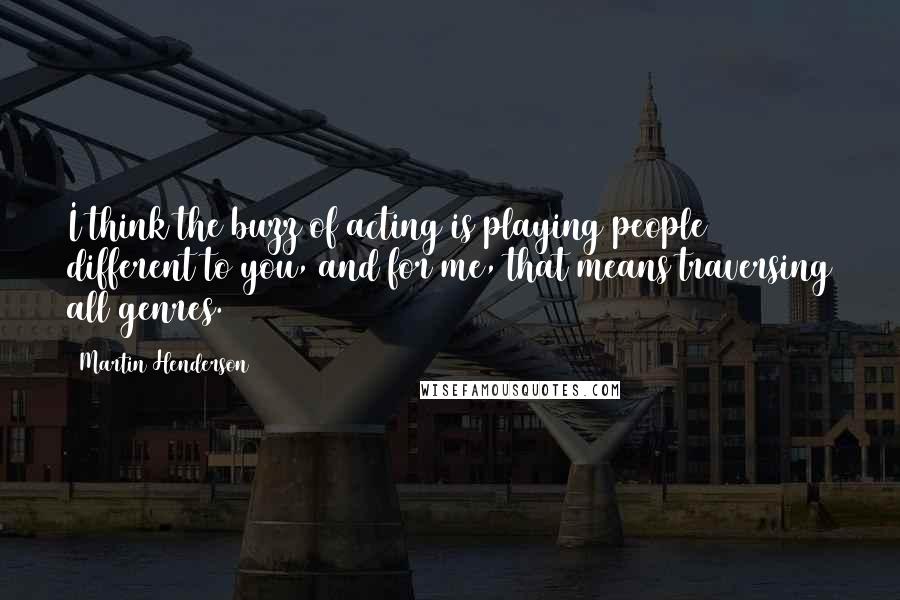 Martin Henderson Quotes: I think the buzz of acting is playing people different to you, and for me, that means traversing all genres.