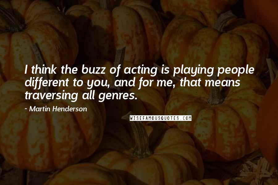 Martin Henderson Quotes: I think the buzz of acting is playing people different to you, and for me, that means traversing all genres.