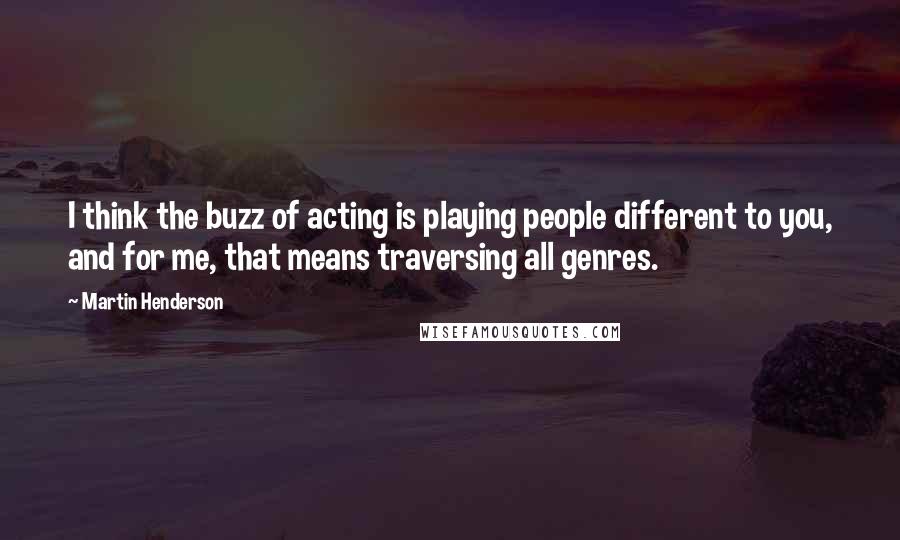 Martin Henderson Quotes: I think the buzz of acting is playing people different to you, and for me, that means traversing all genres.