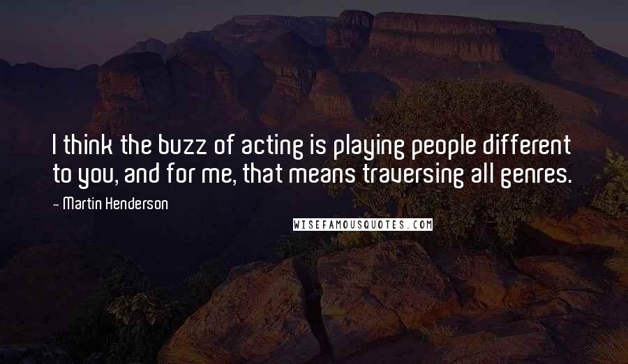 Martin Henderson Quotes: I think the buzz of acting is playing people different to you, and for me, that means traversing all genres.