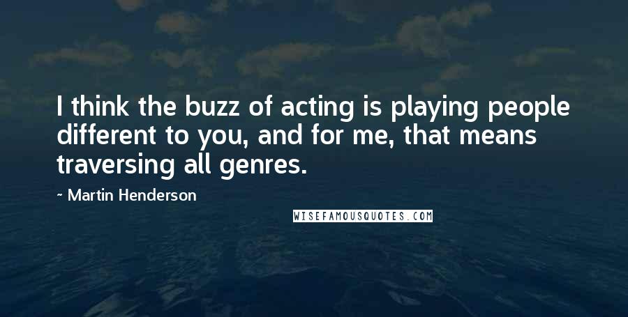 Martin Henderson Quotes: I think the buzz of acting is playing people different to you, and for me, that means traversing all genres.