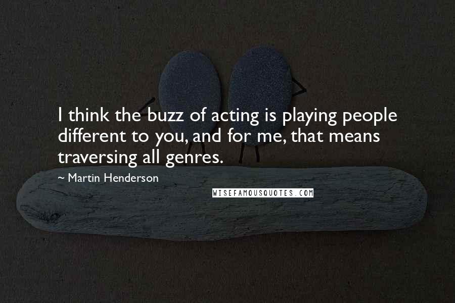 Martin Henderson Quotes: I think the buzz of acting is playing people different to you, and for me, that means traversing all genres.