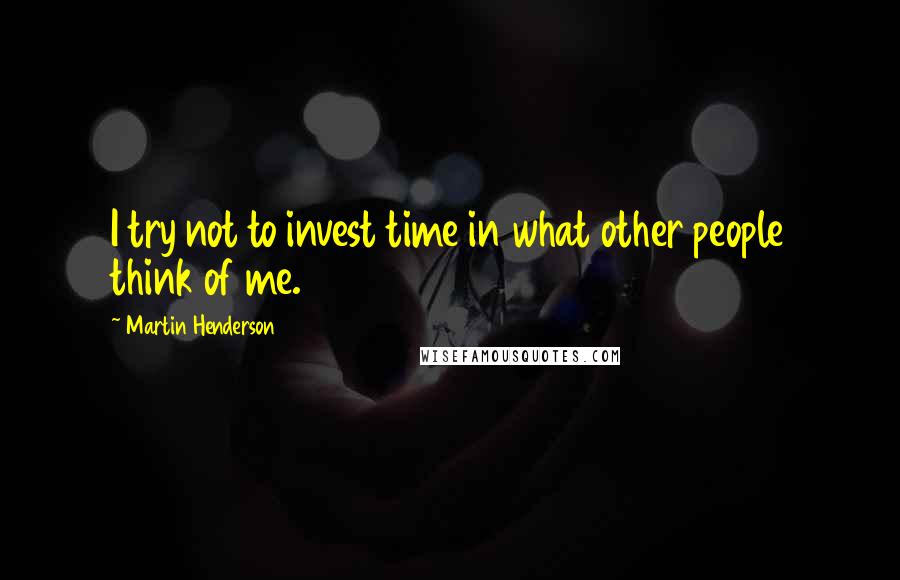 Martin Henderson Quotes: I try not to invest time in what other people think of me.