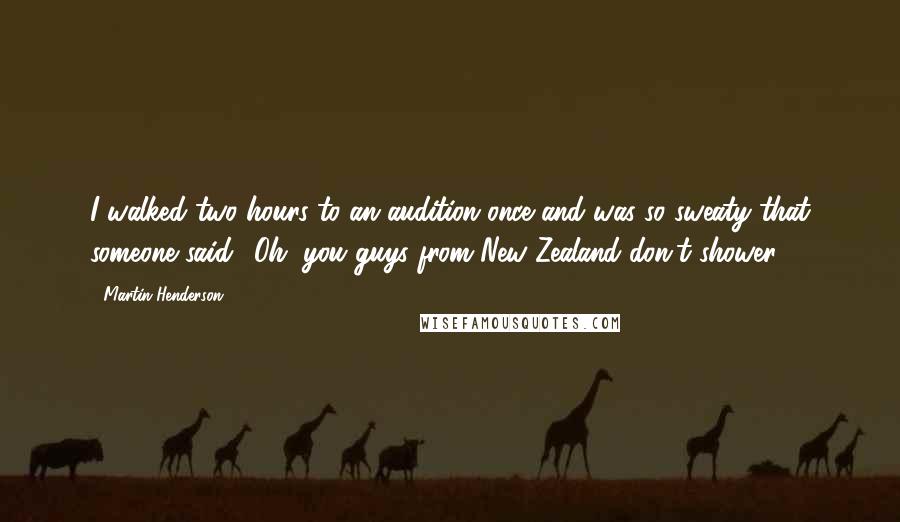 Martin Henderson Quotes: I walked two hours to an audition once and was so sweaty that someone said, 'Oh, you guys from New Zealand don't shower.'