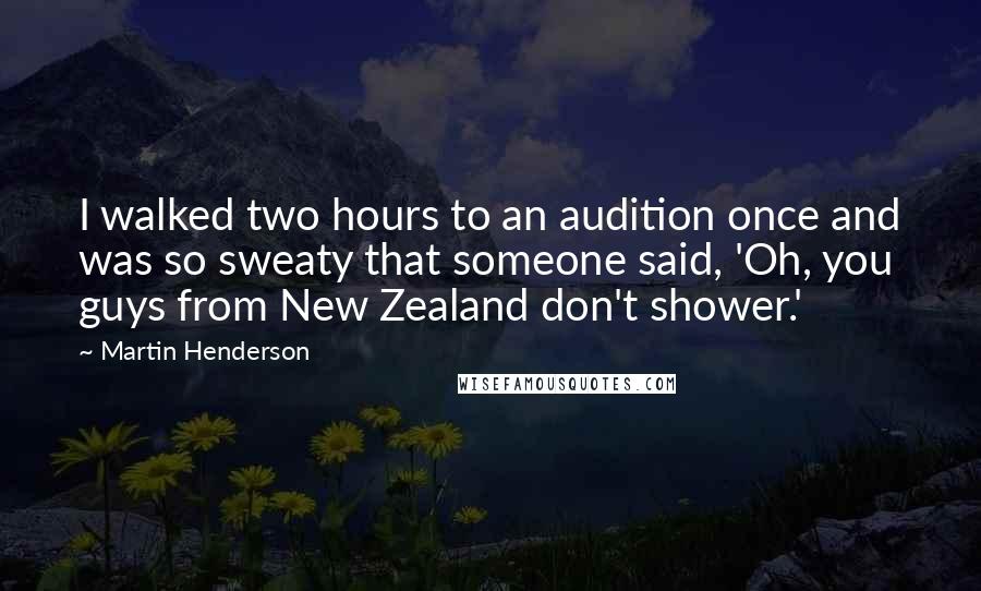 Martin Henderson Quotes: I walked two hours to an audition once and was so sweaty that someone said, 'Oh, you guys from New Zealand don't shower.'