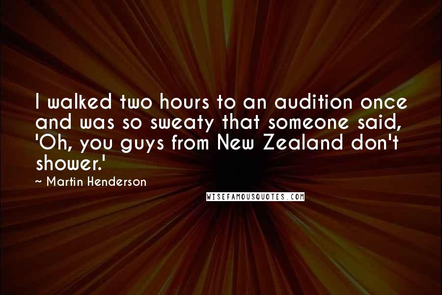 Martin Henderson Quotes: I walked two hours to an audition once and was so sweaty that someone said, 'Oh, you guys from New Zealand don't shower.'