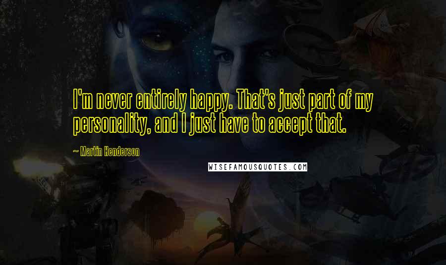 Martin Henderson Quotes: I'm never entirely happy. That's just part of my personality, and I just have to accept that.