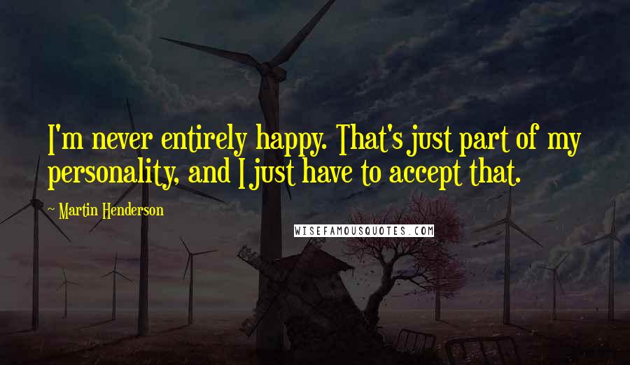Martin Henderson Quotes: I'm never entirely happy. That's just part of my personality, and I just have to accept that.
