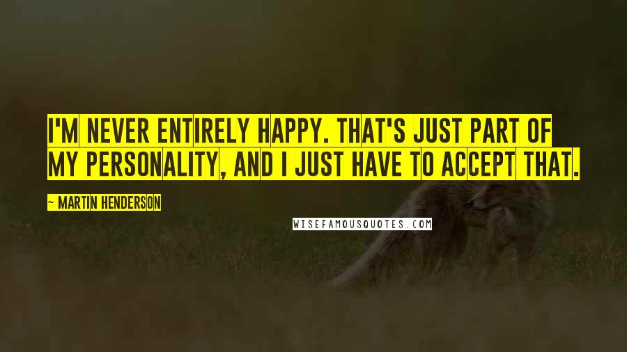 Martin Henderson Quotes: I'm never entirely happy. That's just part of my personality, and I just have to accept that.