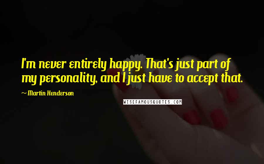 Martin Henderson Quotes: I'm never entirely happy. That's just part of my personality, and I just have to accept that.