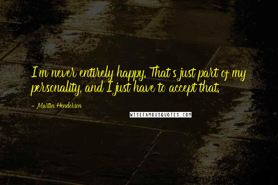 Martin Henderson Quotes: I'm never entirely happy. That's just part of my personality, and I just have to accept that.