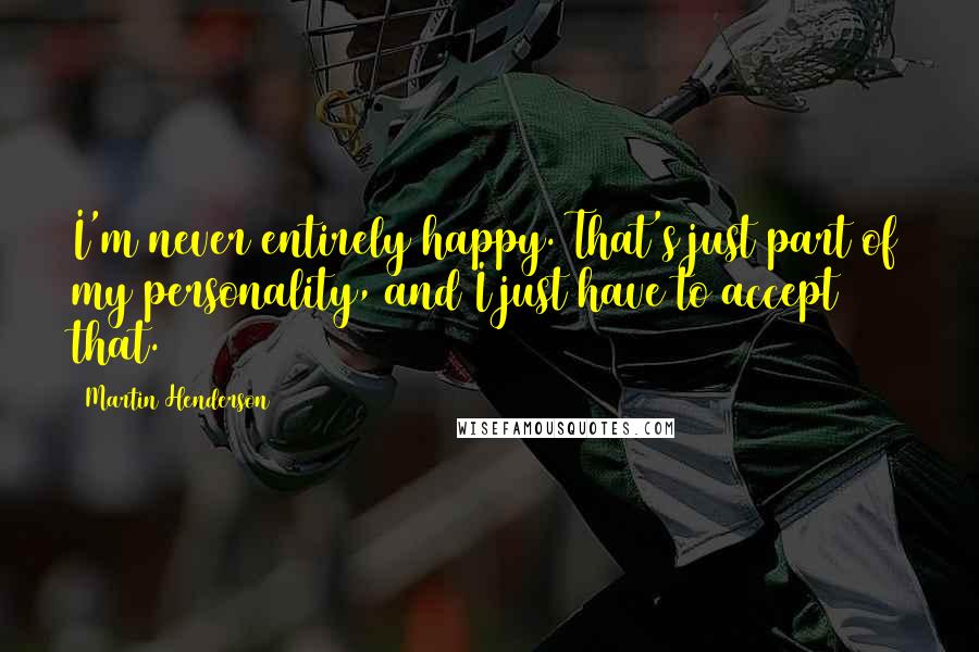 Martin Henderson Quotes: I'm never entirely happy. That's just part of my personality, and I just have to accept that.