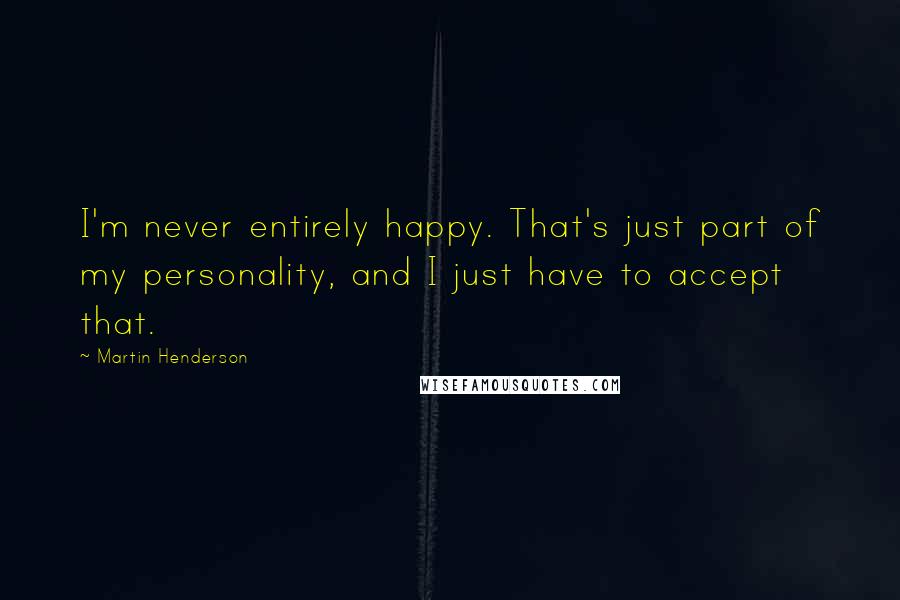 Martin Henderson Quotes: I'm never entirely happy. That's just part of my personality, and I just have to accept that.