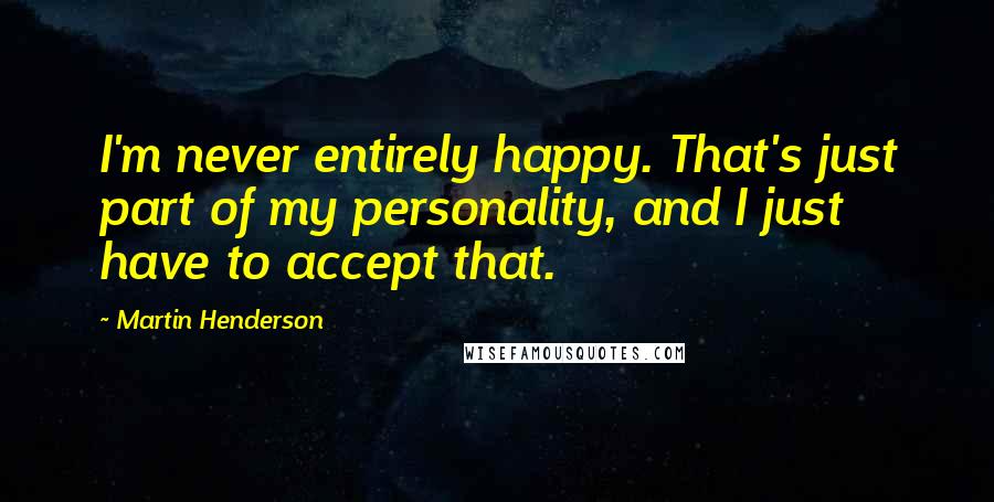 Martin Henderson Quotes: I'm never entirely happy. That's just part of my personality, and I just have to accept that.