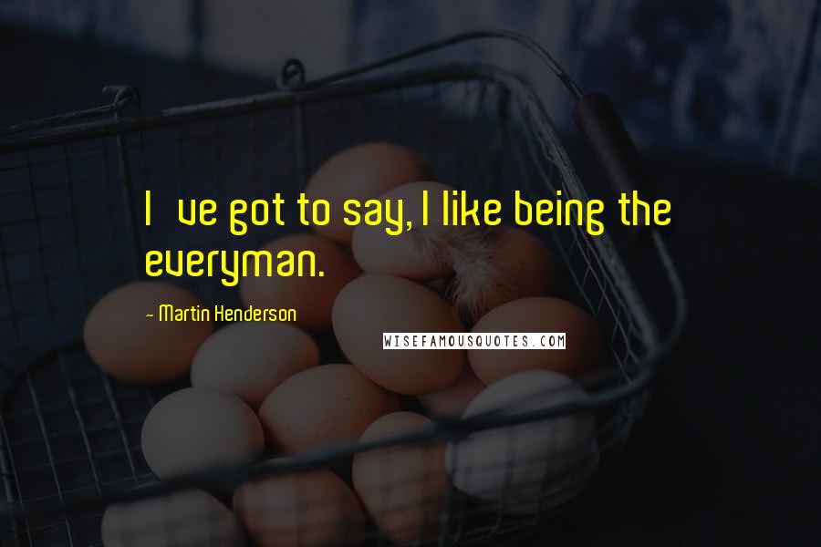 Martin Henderson Quotes: I've got to say, I like being the everyman.