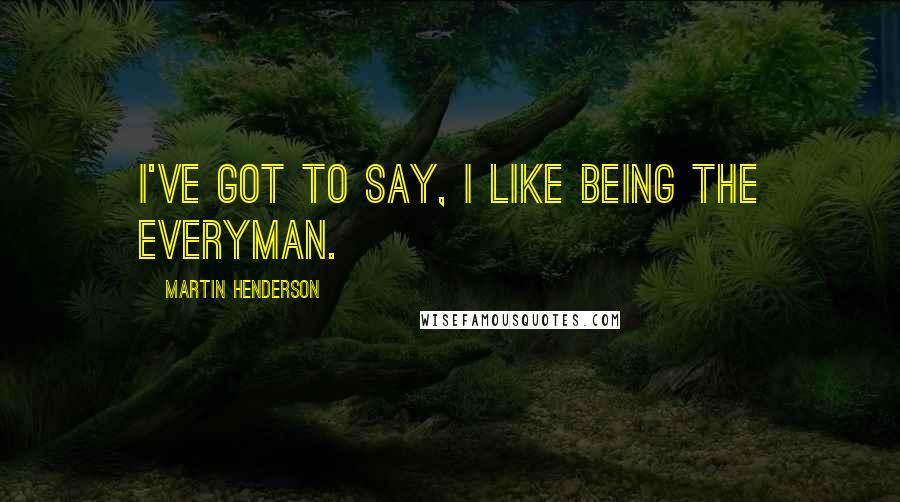 Martin Henderson Quotes: I've got to say, I like being the everyman.