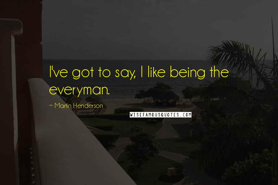 Martin Henderson Quotes: I've got to say, I like being the everyman.