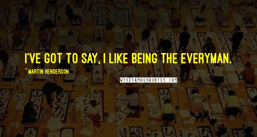 Martin Henderson Quotes: I've got to say, I like being the everyman.