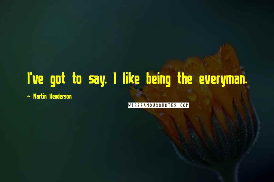 Martin Henderson Quotes: I've got to say, I like being the everyman.