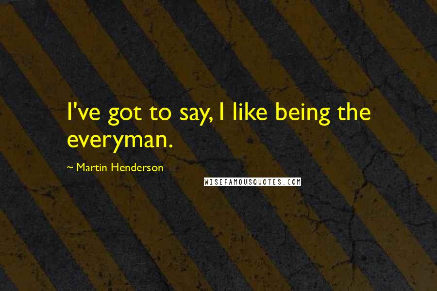 Martin Henderson Quotes: I've got to say, I like being the everyman.