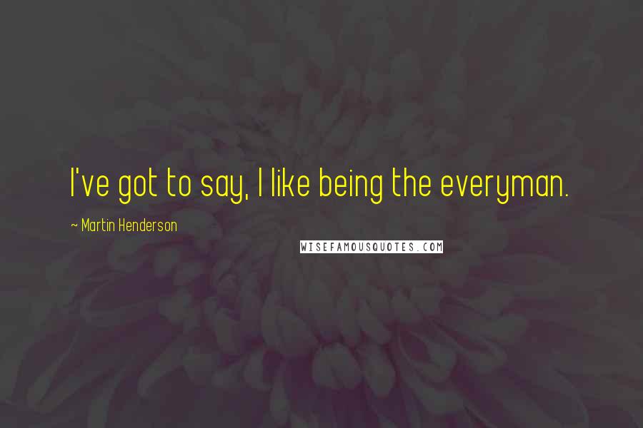 Martin Henderson Quotes: I've got to say, I like being the everyman.