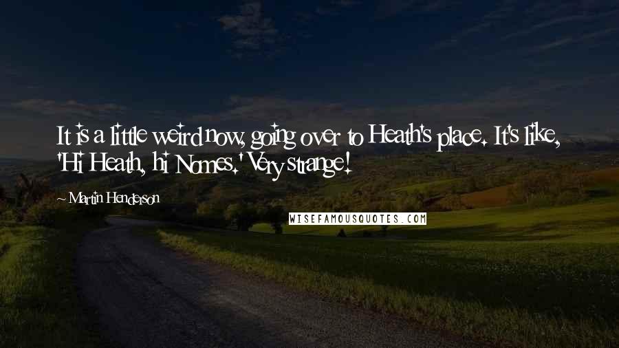 Martin Henderson Quotes: It is a little weird now, going over to Heath's place. It's like, 'Hi Heath, hi Nomes.' Very strange!