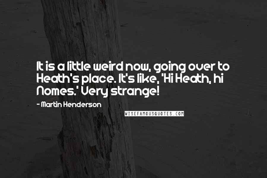 Martin Henderson Quotes: It is a little weird now, going over to Heath's place. It's like, 'Hi Heath, hi Nomes.' Very strange!