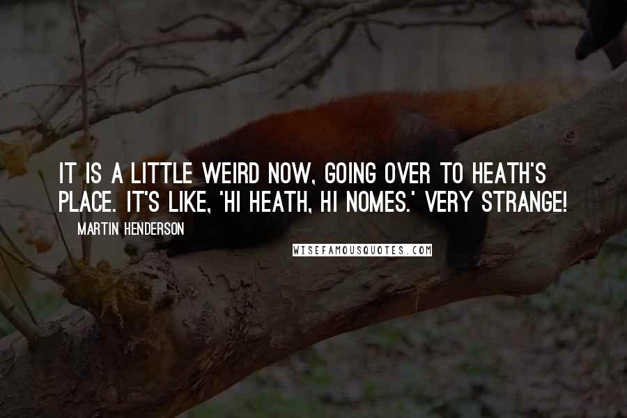 Martin Henderson Quotes: It is a little weird now, going over to Heath's place. It's like, 'Hi Heath, hi Nomes.' Very strange!