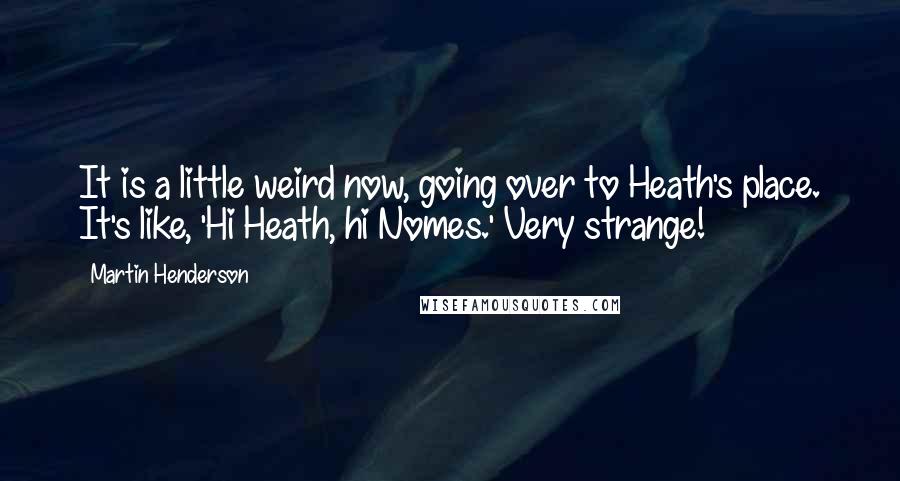 Martin Henderson Quotes: It is a little weird now, going over to Heath's place. It's like, 'Hi Heath, hi Nomes.' Very strange!