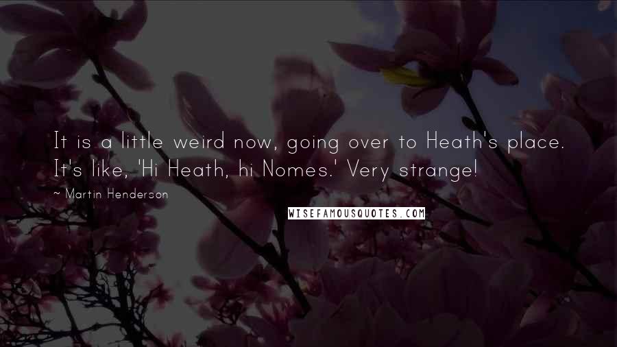 Martin Henderson Quotes: It is a little weird now, going over to Heath's place. It's like, 'Hi Heath, hi Nomes.' Very strange!