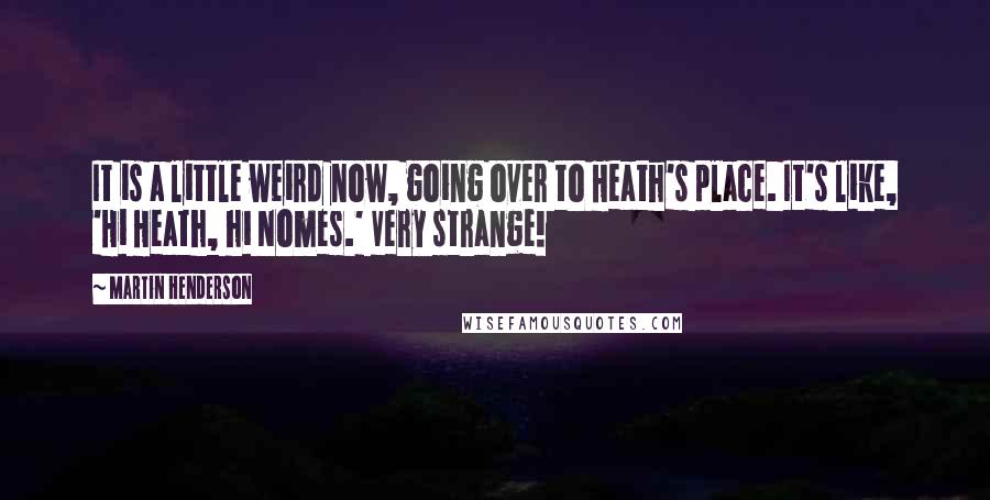 Martin Henderson Quotes: It is a little weird now, going over to Heath's place. It's like, 'Hi Heath, hi Nomes.' Very strange!