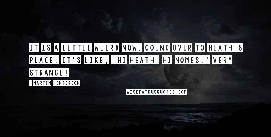 Martin Henderson Quotes: It is a little weird now, going over to Heath's place. It's like, 'Hi Heath, hi Nomes.' Very strange!